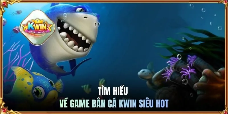 Tìm hiểu về game bắn cá KWIN siêu hot