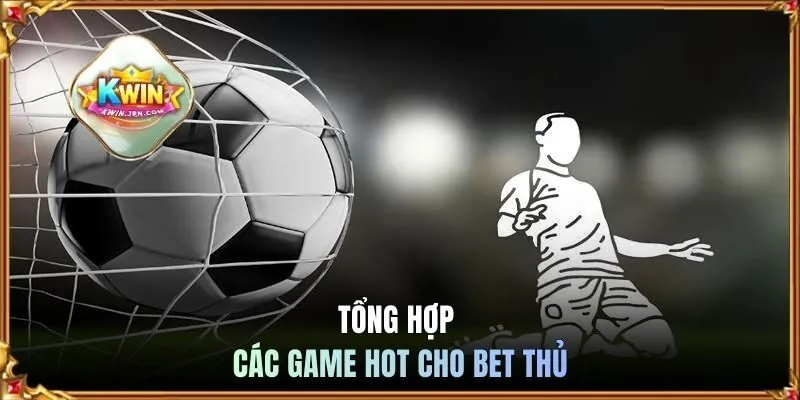 Tổng hợp các game hot cho bet thủ